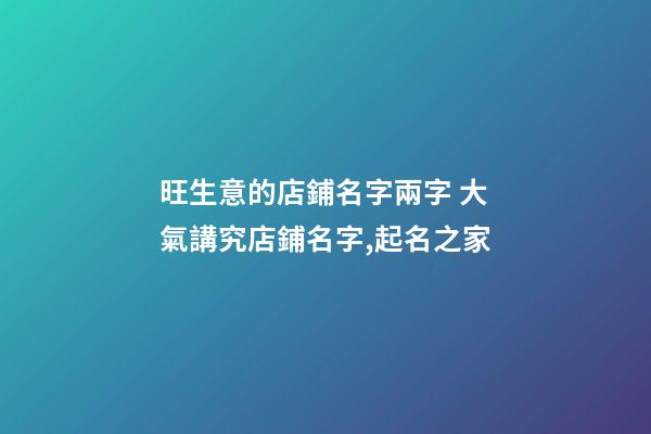 旺生意的店鋪名字兩字 大氣講究店鋪名字,起名之家-第1張-店鋪起名-玄機派